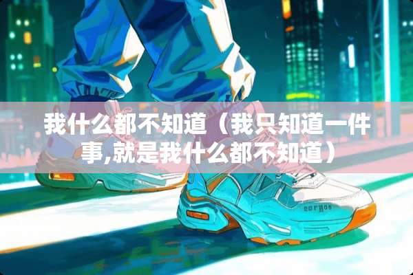 我什么都不知道(我只知道一件事,就是我什么都不知道) 我什么都不知道(我只知道一件事,就是我什么都不知道)