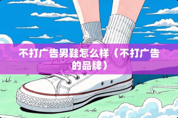 不打广告男鞋怎么样（不打广告的品牌）