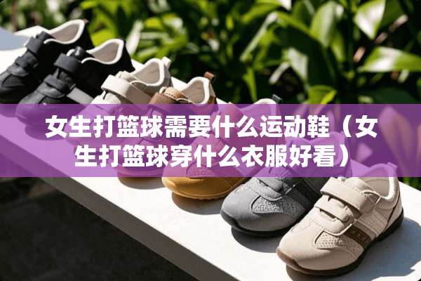 女生打篮球需要什么运动鞋（女生打篮球穿什么衣服好看）