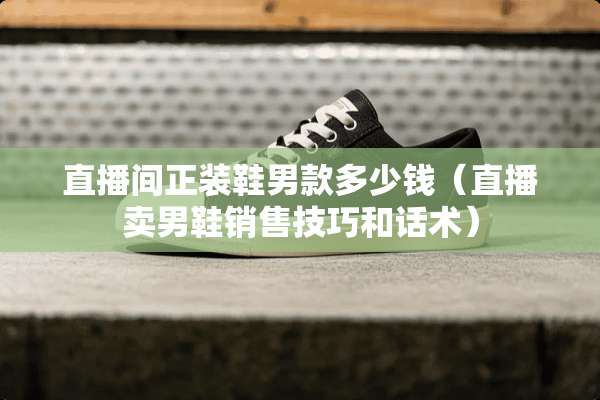 直播间正装鞋男款多少钱（直播卖男鞋销售技巧和话术）