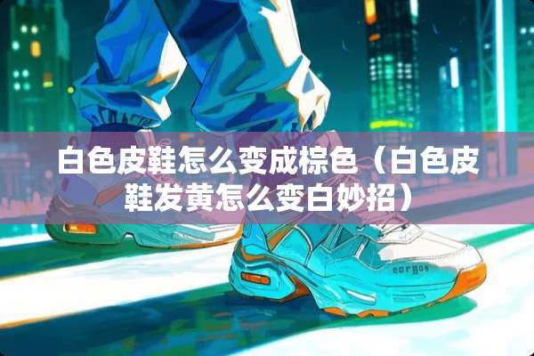白色皮鞋怎么变成棕色（白色皮鞋发黄怎么变白妙招）