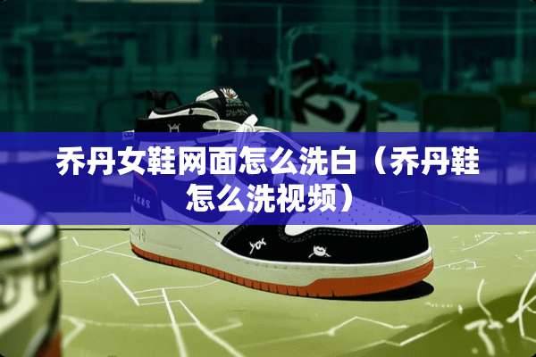 乔丹女鞋网面怎么洗白（乔丹鞋怎么洗视频）
