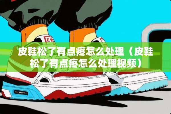 皮鞋松了有点疼怎么处理（皮鞋松了有点疼怎么处理视频）