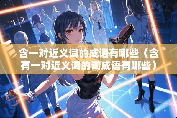 含一对近义词的成语有哪些（含有一对近义词的词成语有哪些）