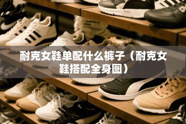 耐克女鞋单配什么裤子（耐克女鞋搭配全身图）