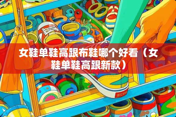 女鞋单鞋高跟布鞋哪个好看(女鞋单鞋高跟新款) 女鞋单鞋高跟布鞋哪个好看(女鞋单鞋高跟新款)