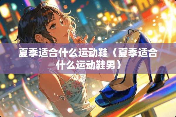 夏季适合什么运动鞋（夏季适合什么运动鞋男）