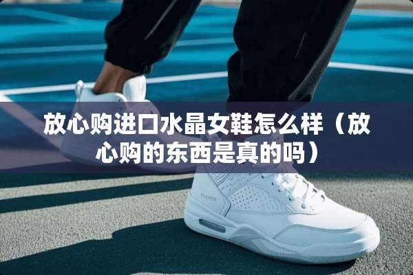 放心购进口水晶女鞋怎么样（放心购的东西是真的吗）