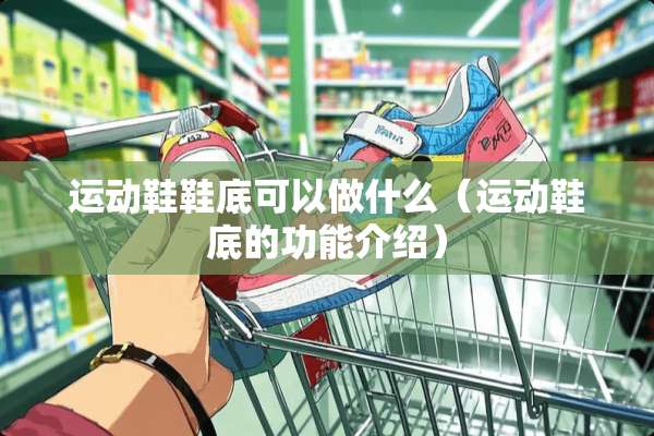 运动鞋鞋底可以做什么（运动鞋底的功能介绍）