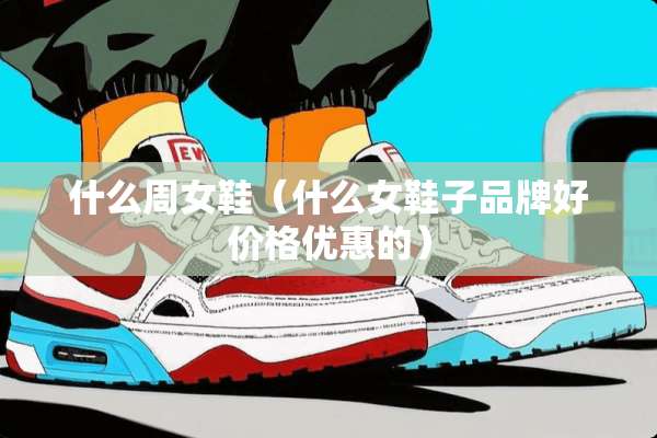 什么周女鞋(什么女鞋子品牌好价格优惠的) 什么周女鞋(什么女鞋子品牌好价格优惠的)
