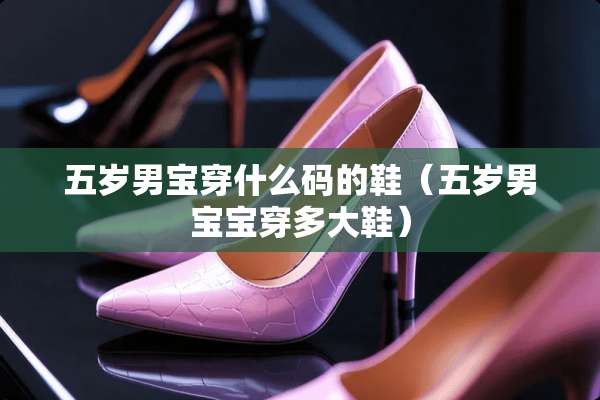 五岁男宝穿什么码的鞋（五岁男宝宝穿多大鞋）