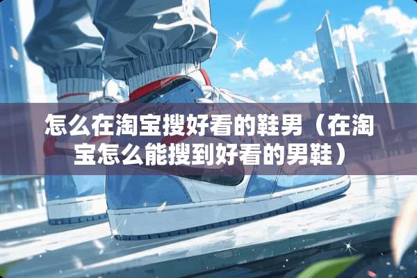 怎么在淘宝搜好看的鞋男(在淘宝怎么能搜到好看的男鞋) 怎么在淘宝搜好看的鞋男(在淘宝怎么能搜到好看的男鞋)