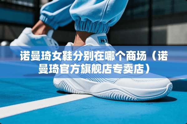 诺曼琦女鞋分别在哪个商场(诺曼琦官方旗舰店专卖店) 诺曼琦女鞋分别在哪个商场(诺曼琦官方旗舰店专卖店)