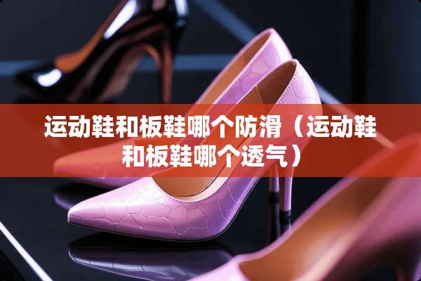 运动鞋和板鞋哪个防滑（运动鞋和板鞋哪个透气）