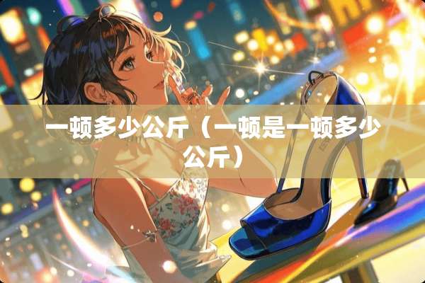 一顿多少公斤（一顿是一顿多少公斤）