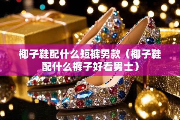 椰子鞋配什么短裤男款（椰子鞋配什么裤子好看男士）