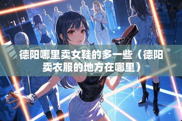德阳哪里卖女鞋的多一些(德阳卖衣服的地方在哪里) 德阳哪里卖女鞋的多一些(德阳卖衣服的地方在哪里)