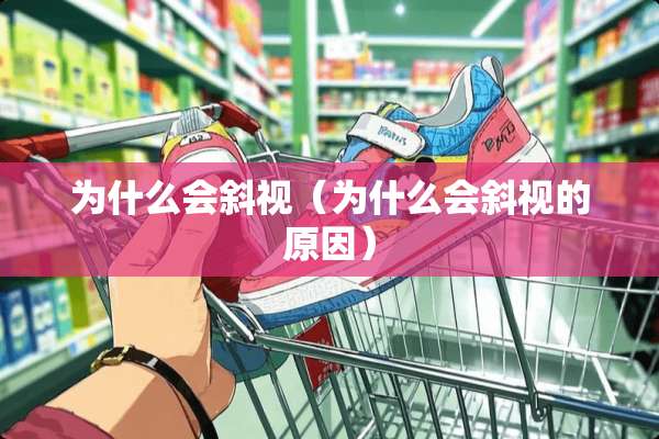 为什么会斜视(为什么会斜视的原因) 为什么会斜视(为什么会斜视的原因)