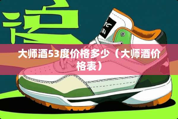 大师酒53度价格多少（大师酒价格表）