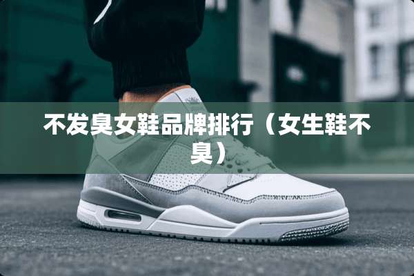 不发臭女鞋品牌排行（女生鞋不臭）
