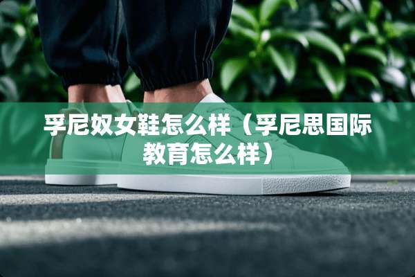 孚尼*女鞋怎么样（孚尼思国际教育怎么样）