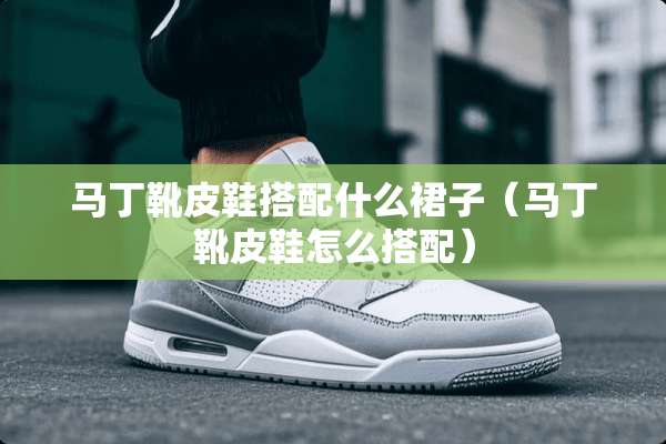 马丁靴皮鞋搭配什么裙子（马丁靴皮鞋怎么搭配）