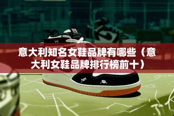 意大利知名女鞋品牌有哪些(意大利女鞋品牌排行榜前十) 意大利知名女鞋品牌有哪些(意大利女鞋品牌排行榜前十)