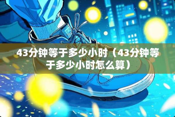 43分钟等于多少小时（43分钟等于多少小时怎么算）