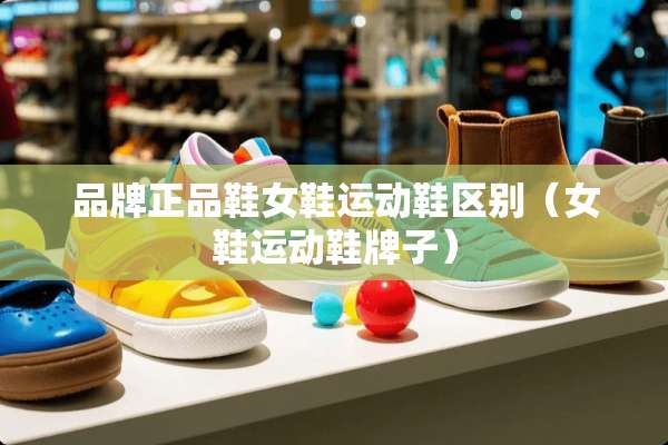 品牌正品鞋女鞋运动鞋区别（女鞋运动鞋牌子）