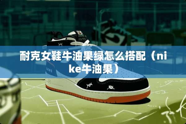 耐克女鞋牛油果绿怎么搭配（nike牛油果）