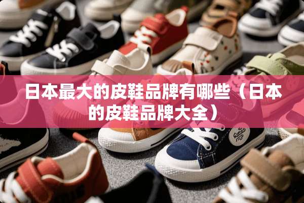 日本最大的皮鞋品牌有哪些(日本的皮鞋品牌大全) 日本最大的皮鞋品牌有哪些(日本的皮鞋品牌大全)
