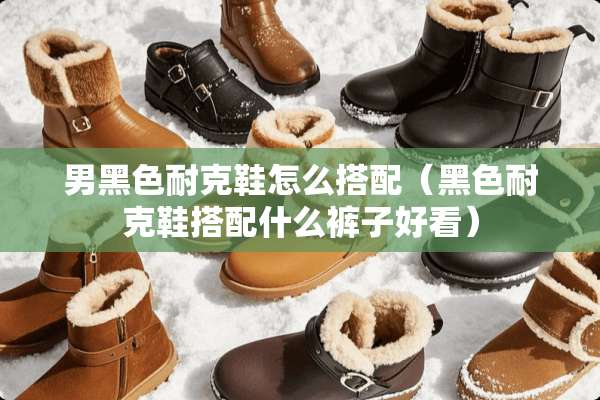 男黑色耐克鞋怎么搭配(黑色耐克鞋搭配什么裤子好看) 男黑色耐克鞋怎么搭配(黑色耐克鞋搭配什么裤子好看)