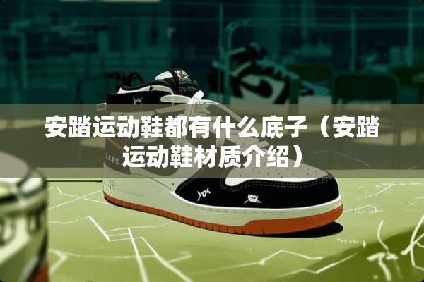 安踏运动鞋都有什么底子（安踏运动鞋材质介绍）