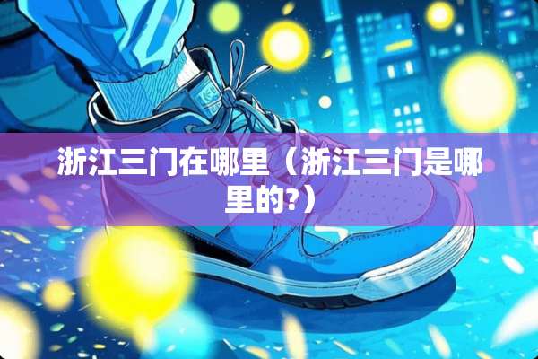 浙江三门在哪里（浙江三门是哪里的?）