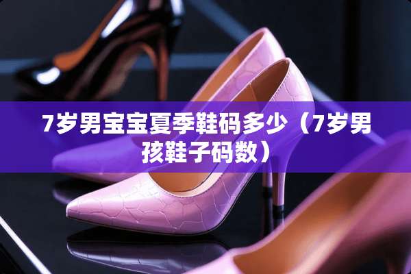 7岁男宝宝夏季鞋码多少（7岁男孩鞋子码数）