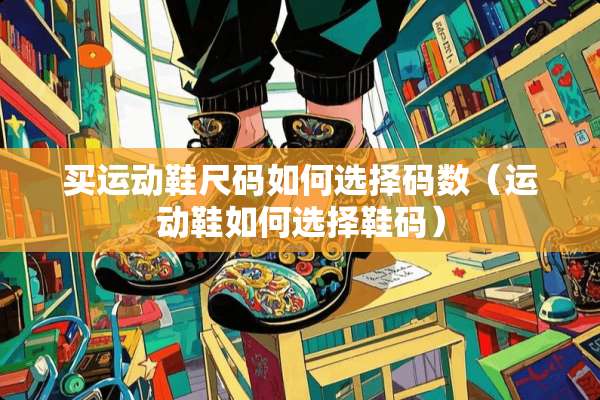 买运动鞋尺码如何选择码数（运动鞋如何选择鞋码）