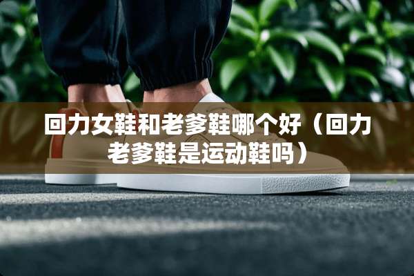 回力女鞋和老爹鞋哪个好（回力老爹鞋是运动鞋吗）