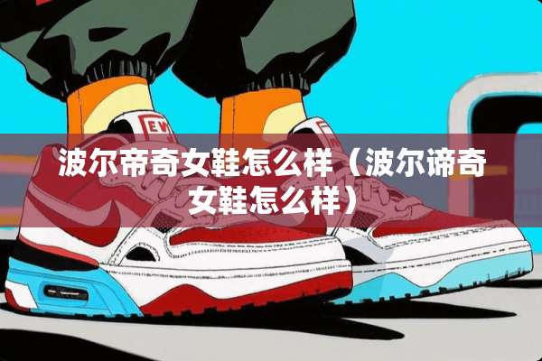 波尔帝奇女鞋怎么样(波尔谛奇女鞋怎么样) 波尔帝奇女鞋怎么样(波尔谛奇女鞋怎么样)