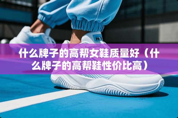 什么牌子的高帮女鞋质量好(什么牌子的高帮鞋性价比高) 什么牌子的高帮女鞋质量好(什么牌子的高帮鞋性价比高)