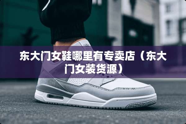 东大门女鞋哪里有专卖店(东大门女装货源) 东大门女鞋哪里有专卖店(东大门女装货源)