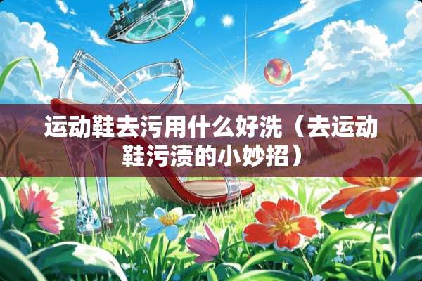 运动鞋去污用什么好洗(去运动鞋污渍的小妙招) 运动鞋去污用什么好洗(去运动鞋污渍的小妙招)