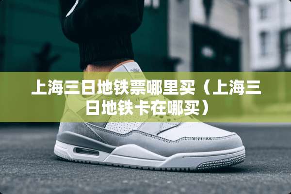 上海三日地铁票哪里买(上海三日地铁卡在哪买) 上海三日地铁票哪里买(上海三日地铁卡在哪买)