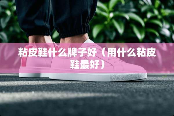 粘皮鞋什么牌子好（用什么粘皮鞋最好）