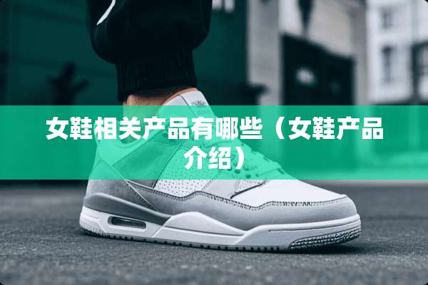 女鞋相关产品有哪些（女鞋产品介绍）