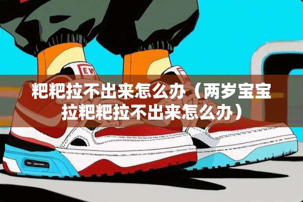 粑粑拉不出来怎么办(两岁宝宝拉粑粑拉不出来怎么办) 粑粑拉不出来怎么办(两岁宝宝拉粑粑拉不出来怎么办)