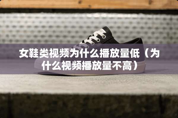 女鞋类视频为什么播放量低(为什么视频播放量不高) 女鞋类视频为什么播放量低(为什么视频播放量不高)