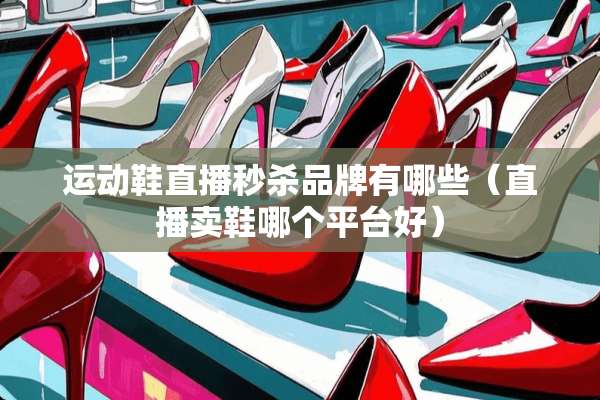 运动鞋直播秒杀品牌有哪些(直播卖鞋哪个平台好) 运动鞋直播秒杀品牌有哪些(直播卖鞋哪个平台好)