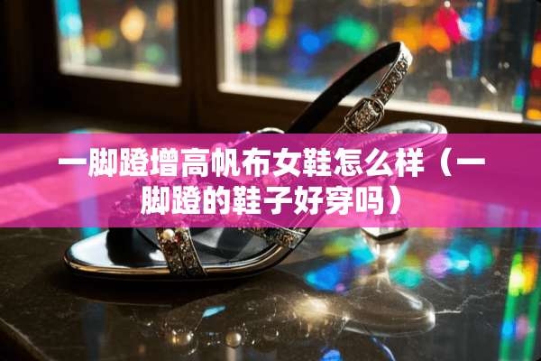 一脚蹬增高帆布女鞋怎么样(一脚蹬的鞋子好穿吗) 一脚蹬增高帆布女鞋怎么样(一脚蹬的鞋子好穿吗)