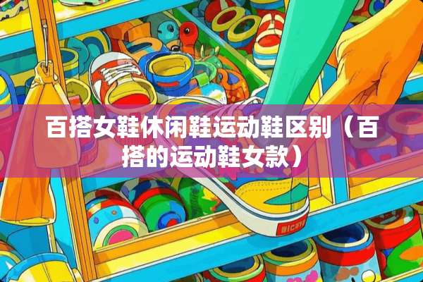 百搭女鞋休闲鞋运动鞋区别(百搭的运动鞋女款) 百搭女鞋休闲鞋运动鞋区别(百搭的运动鞋女款)