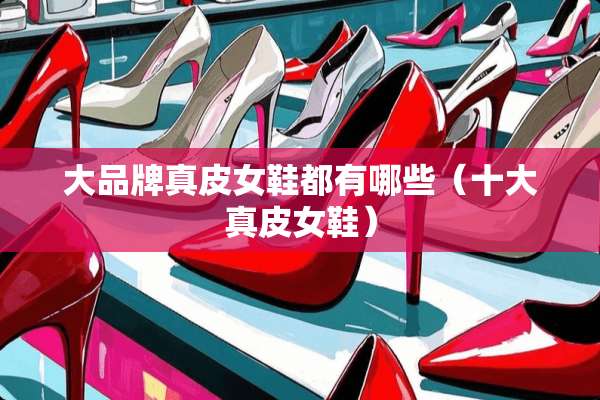 大品牌真皮女鞋都有哪些(十大真皮女鞋) 大品牌真皮女鞋都有哪些(十大真皮女鞋)